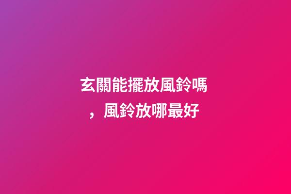 玄關能擺放風鈴嗎，風鈴放哪最好